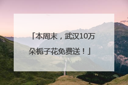 本周末，武汉10万朵栀子花免费送！