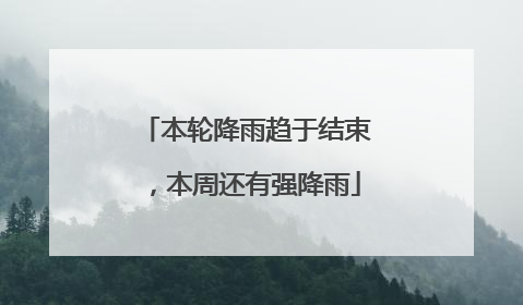 本轮降雨趋于结束，本周还有强降雨