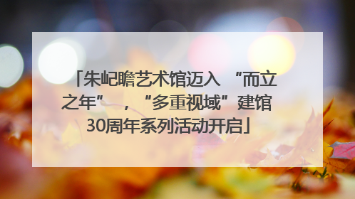 朱屺瞻艺术馆迈入 “而立之年” ，“多重视域”建馆30周年系列活动开启