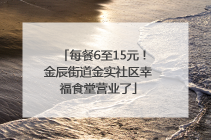每餐6至15元！金辰街道金实社区幸福食堂营业了
