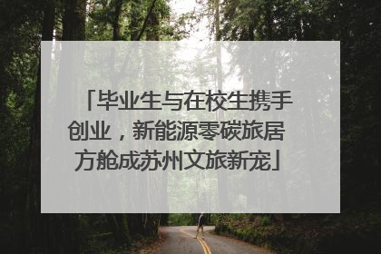 毕业生与在校生携手创业，新能源零碳旅居方舱成苏州文旅新宠