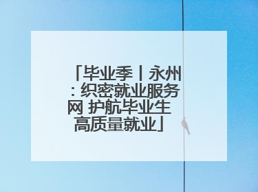 毕业季丨永州：织密就业服务网 护航毕业生高质量就业