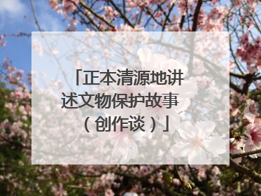正本清源地讲述文物保护故事（创作谈）