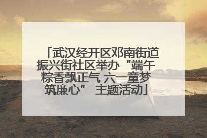 武汉经开区邓南街道振兴街社区举办“端午粽香飘正气 六一童梦筑廉心” 主题活动
