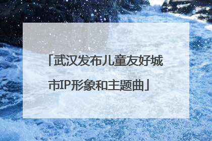 武汉发布儿童友好城市IP形象和主题曲