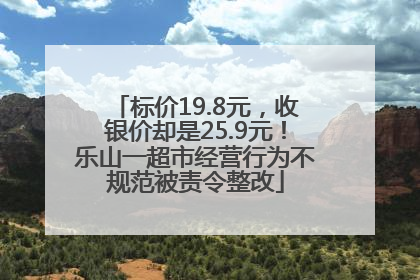 标价19.8元，收银价却是25.9元！乐山一超市经营行为不规范被责令整改