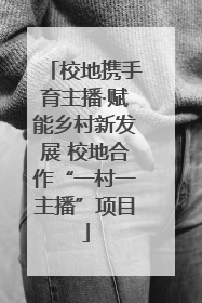 校地携手育主播·赋能乡村新发展 校地合作“一村一主播”项目