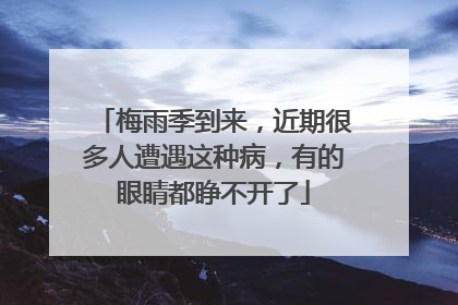 梅雨季到来，近期很多人遭遇这种病，有的眼睛都睁不开了