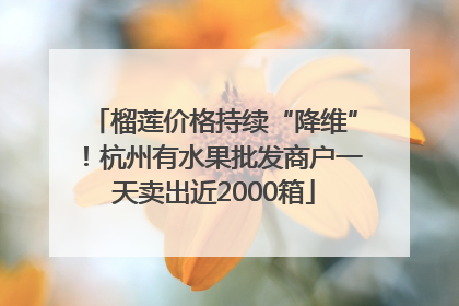 榴莲价格持续“降维”！杭州有水果批发商户一天卖出近2000箱