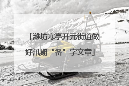 潍坊寒亭开元街道做好汛期“备”字文章