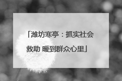 潍坊寒亭：抓实社会救助 暖到群众心里