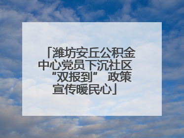 潍坊安丘公积金中心党员下沉社区“双报到” 政策宣传暖民心