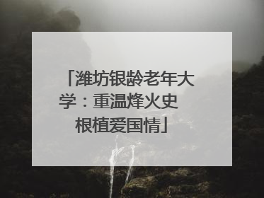 潍坊银龄老年大学：重温烽火史 根植爱国情