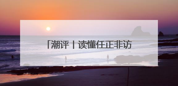 潮评丨读懂任正非访谈，读懂上升期中国