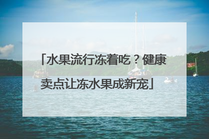 水果流行冻着吃？健康卖点让冻水果成新宠