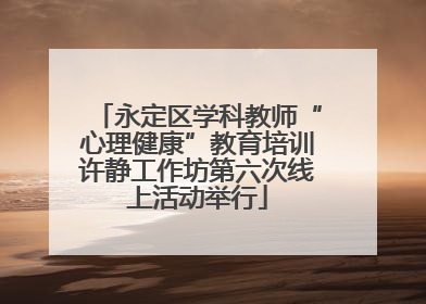 永定区学科教师“心理健康”教育培训许静工作坊第六次线上活动举行