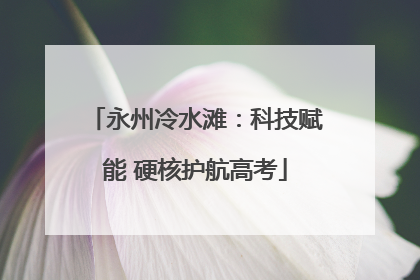 永州冷水滩：科技赋能 硬核护航高考