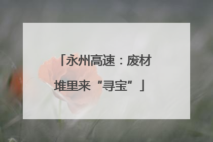 永州高速：废材堆里来“寻宝”