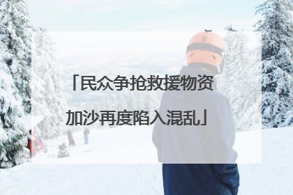 民众争抢救援物资 加沙再度陷入混乱