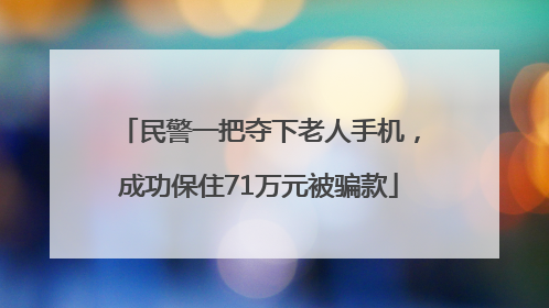 民警一把夺下老人手机，成功保住71万元被骗款