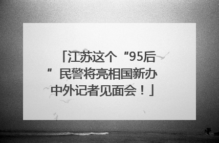 江苏这个“95后”民警将亮相国新办中外记者见面会！