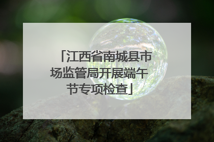 江西省南城县市场监管局开展端午节专项检查
