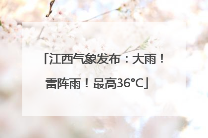 江西气象发布：大雨！雷阵雨！最高36°C