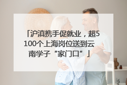 沪滇携手促就业，超5100个上海岗位送到云南学子“家门口”