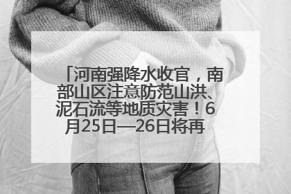 河南强降水收官，南部山区注意防范山洪、泥石流等地质灾害！6月25日—26日将再迎大范围降水