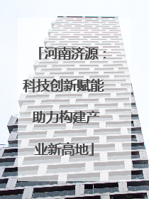 河南济源：科技创新赋能 助力构建产业新高地