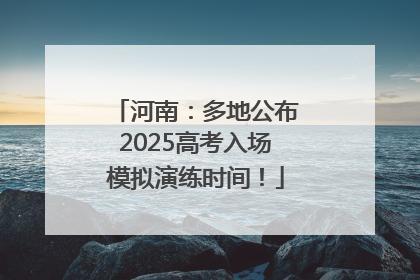 河南：多地公布2025高考入场模拟演练时间！