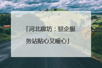 河北廊坊：驻企服务站贴心又暖心
