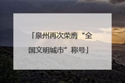 泉州再次荣膺“全国文明城市”称号