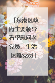 泉港区政府主要领导看望慰问老党员、生活困难党员