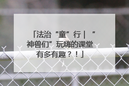 法治“童”行｜“神兽们”玩嗨的课堂有多有趣？！