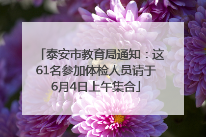 泰安市教育局通知：这61名参加体检人员请于6月4日上午集合