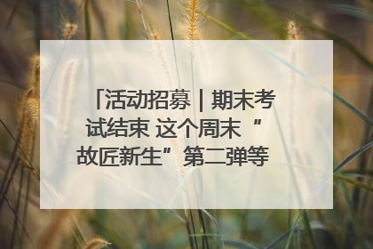 活动招募｜期末考试结束 这个周末“故匠新生”第二弹等着同学们来体验！