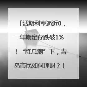 活期利率逼近0，一年期定存跌破1%！“降息潮”下，青岛市民如何理财？