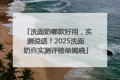 洗面奶哪款好用，实测说话！2025洗面奶真实测评榜单揭晓