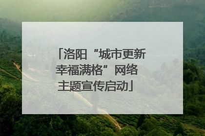 洛阳“城市更新 幸福满格”网络主题宣传启动