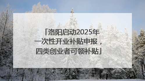 洛阳启动2025年一次性开业补贴申报，四类创业者可领补贴