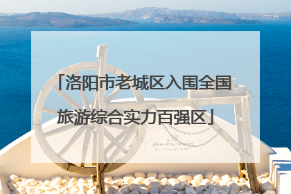 洛阳市老城区入围全国旅游综合实力百强区