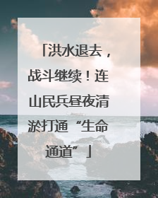 洪水退去，战斗继续！连山民兵昼夜清淤打通“生命通道”