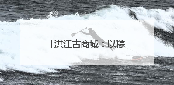 洪江古商城：以粽为媒，在指尖技艺中传承端午古韵
