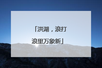 洪湖，浪打浪里万象新