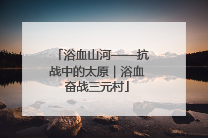 浴血山河——抗战中的太原｜浴血奋战三元村