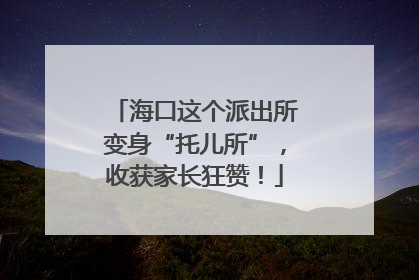 海口这个派出所变身“托儿所”，收获家长狂赞！