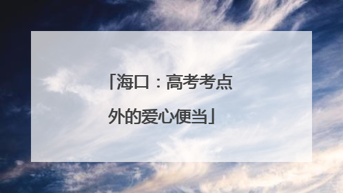 海口：高考考点外的爱心便当