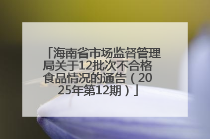 海南省市场监督管理局关于12批次不合格食品情况的通告（2025年第12期）