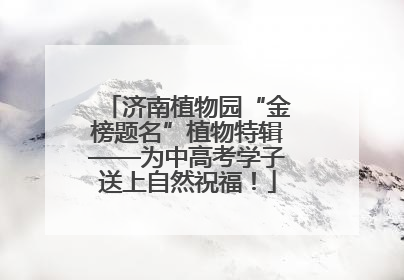 济南植物园“金榜题名”植物特辑——为中高考学子送上自然祝福！